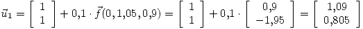 <tex>\vec{u}_1=\left[\begin{array}{c} 1 \\ 1 \end{array}\right]+0.1\cdot \vec{f}(0,1.05,0.9)=\left[\begin{array}{c} 1 \\ 1 \end{array}\right]+0.1\cdot \left[\begin{array}{c} 0.9 \\ -1.95 \end{array}\right]=\left[\begin{array}{c} 1.09 \\ 0.805 \end{array}\right]</tex>