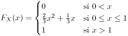<tex>F_{X}(x)=\begin{cases}0 & \mbox{si }0<x\\\frac{2}{3}x^{2}+\frac{1}{3}x & \mbox{si }0\leq x\leq1\\1 & \mbox{si }x>1\end{cases}</tex>