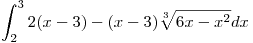 <tex>\int_2^3 2(x-3) - (x-3)\sqrt[3]{6x-x^2}dx</tex>