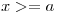<tex>x >= a</tex> <tex>x >= a</tex>