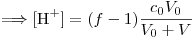 <tex>\Longrightarrow [\mbox{H}^+]=(f-1)\frac{c_0V_0}{V_0+V}</tex>
