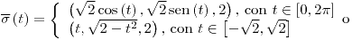 <tex>\overline{\sigma}\left(t\right)=\left\{ \begin{array}{l} \left(\sqrt{2}\cos\left(t\right),\sqrt{2}\sen\left(t\right),2\right)\text{, con }t\in\left[0,2\pi\right]\\ \left(t,\sqrt{2-t^{2}},2\right)\text{, con }t\in\left[-\sqrt{2},\sqrt{2}\right] \end{array}\text{o}\right.</tex>