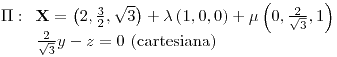 <tex>\Pi:\begin{array}[t]{l} \mathbf{X}=\left(2,\frac{3}{2},\sqrt{3}\right)+\lambda\left(1,0,0\right)+\mu\left(0,\frac{2}{\sqrt{3}},1\right)\\ \frac{2}{\sqrt{3}}y-z=0\text{ (cartesiana)} \end{array}</tex>