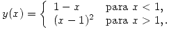 <tex>y(x) = \left\{ \begin{array}{ll}  1-x & \mbox{para } x<1,\\  (x-1)^2 & \mbox{para } x>1,. \end{array} \right.</tex>