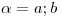 <tex>\alpha=a; b</tex>