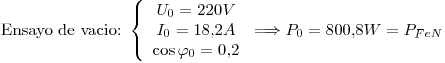 <tex>\mbox{Ensayo de vacio: }\left\{ \begin{array}{c} U_0=220V \\ I_0=18.2A \\ \cos{\varphi_0}=0.2\end{array}\right.\Longrightarrow P_0=800.8W=P_{FeN}</tex>