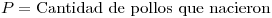 <tex> P = \mbox{Cantidad de pollos que nacieron}</tex>