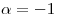 <tex>\alpha = -1</tex>