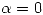 <tex>\alpha=0</tex>