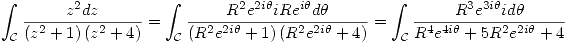 <tex> \int_{\mathcal{C}} \frac{z^2 dz}{ \left( z^2 + 1 \right) \left( z^2 + 4 \right) } = \int_{\mathcal{C}} \frac{R^2 e^{2i \theta} i R e^{i \theta} d \theta}{ \left( R^2 e^{2i \theta} + 1 \right) \left( R^2 e^{2i \theta} + 4 \right) } = \int_{\mathcal{C}} \frac{R^3 e^{3i \theta} i d \theta}{ R^4 e^{4i \theta} + 5 R^2 e^{2i \theta} + 4} </tex>