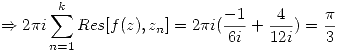 <tex>\Rightarrow 2\pi i \sum_{n = 1}^k \mathnormal{Res} [f(z),z_n] =  2\pi i(\frac{-1}{6i}+\frac{4}{12i}) = \frac{\pi}{3}</tex>