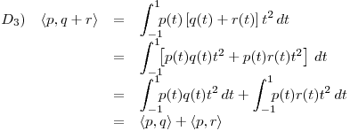 <tex>\begin{array}{lrcl} D_3) & \left\langle p, q + r \right\rangle & = & \displaystyle \int_{-1}^1 \! \! \! p(t) \left[ q(t) + r(t) \right] t^2 \, dt \\ & & = & \displaystyle \int_{-1}^1 \! \! \! \left[ p(t) q(t) t^2 + p(t) r(t) t^2 \right] \, dt \\ & & = & \displaystyle \int_{-1}^1 \! \! \! p(t) q(t) t^2 \, dt + \int_{-1}^1 \! \! \! p(t) r(t) t^2 \, dt \\ & & = & \left\langle p,q \right\rangle + \left\langle p,r \right\rangle \end{array}</tex>