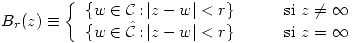 <tex> B_r(z)\equiv\left\{ \begin{array}{lcl} \{ w\in\mathcal{C}\,\mbox{:}\, |z-w|<r \} & \quad & \mbox{si }z\neq\infty \\ \{ w\in\hat{\mathcal{C}}\,\mbox{:}\, |z-w|<r \} & \quad & \mbox{si }z=\infty \end{array}\right. </tex>