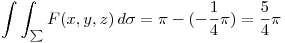 <tex> \int  \int _{ \sum }^{ } F(x,y,z) \,d \sigma = \pi - (- \frac{1}{4} \pi)= \frac{5}{4} \pi</tex>