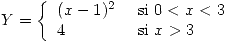 <tex> Y = \left\{ \begin{array}{ll}(x - 1)^2 & \mbox{ si } 0<x<3 \\ 4 & \mbox{ si } x > 3 \end{array} \right.  </tex>