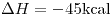 <tex>\Delta H=-45\text{kcal}</tex>