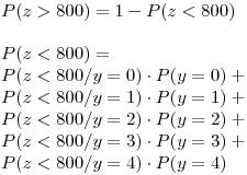 <tex>P(z>800) = 1 - P(z<800)  \\ \\P(z<800) = \\ P(z<800/y=0)\cdot P(y=0)  + \\ P(z<800/y=1)\cdot P(y=1) + \\ P(z<800/y=2)\cdot P(y=2) + \\ P(z<800/y=3)\cdot P(y=3) + \\ P(z<800/y=4)\cdot P(y=4)</tex>