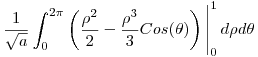 <tex> \frac{1}{\sqrt{a}} \int_0^{2\pi} \left( \frac{\rho^2}{2} - \frac{\rho^3}{3} Cos(\theta) \right) \Bigg|_0^1 \, d\rho d\theta </tex>
