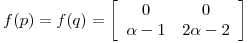 <tex>f(p) = f(q) = \left[ \begin{array}{cc} 0 & 0\\ \alpha -1 & 2\alpha-2 \end{array} \right]</tex>