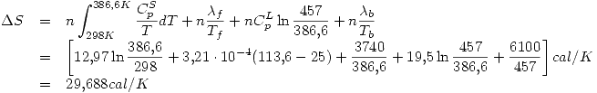 <tex> \begin{array}{rcl}\Delta S & = & \displaystyle n\int_{298K}^{386.6K} \frac{C_p^S}{T} dT + n\frac{\lambda_f}{T_f} + nC_p^L\ln{\frac{457}{386.6}}+n\frac{\lambda_b}{T_b} \\  & = & \displaystyle \left[ 12.97\ln\frac{386.6}{298}+3.21\cdot 10^{-4}(113.6-25)+\frac{3740}{386.6}+19.5\ln\frac{457}{386.6}+\frac{6100}{457} \right] cal/K\\  & = & 29.688cal/K \end{array}</tex>