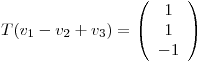 <tex>T(v_1 -v_2+v_3) = \left( \begin{array}{c} 1\\1\\-1\\ \end{array} \right)</tex>