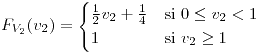 <tex>F_{V_{2}}(v_{2})=\begin{cases}\frac{1}{2}v_{2}+\frac{1}{4} & \mbox{si }0\leq v_{2}<1\\1 & \mbox{si }v_{2}\geq1\end{cases}</tex>