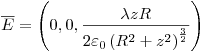<tex>\overline E  = \left( {0,0,\frac{{\lambda zR}}{{2\varepsilon _0 \left( {R^2  + z^2 } \right)^{\frac{3}{2}} }}} \right)</tex>