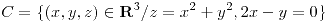 <tex>C=\lbrace(x,y,z) \in \mathbf{R}^3 / z=x^2+y^2, 2x-y=0\rbrace</tex> <tex>C=\lbrace(x,y,z) \in \mathbf{R}^3 / z=x^2+y^2, 2x-y=0\rbrace</tex>