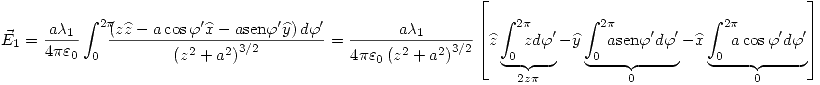 <tex>\vec{E}_1=\frac{a\lambda_1}{4\pi\varepsilon_0}\int_0^{2\pi} \!\!\!\! \frac{\left( z\widehat{z}-a\cos{\varphi'}\widehat{x} -a\mathrm{sen}\varphi'\widehat{y} \right) d\varphi'}{\left( z^2+a^2 \right)^{3/2}}=\frac{a\lambda_1}{4\pi\varepsilon_0 \left( z^2+a^2 \right)^{3/2}}\left[ \widehat{z}\underbrace{\int_0^{2\pi} \!\!\!\! zd\varphi'}_{2z\pi} - \widehat{y}\underbrace{ \int_0^{2\pi} \!\!\!\! a\mathrm{sen}\varphi'd\varphi'}_{0} -\widehat{x}\underbrace{ \int_0^{2\pi} \!\!\!\! a\cos{\varphi'}d\varphi'}_{0}\right]</tex>