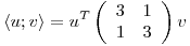<tex>\left\langle u;v \right\rangle = u^T \left( \begin{array}{cc} 3 & 1\\ 1 & 3 \end{array} \right) v</tex>