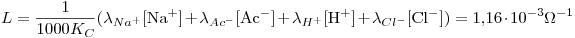<tex>L=\frac{1}{1000K_C} ( \lambda_{Na^+} [\mbox{Na}^+] + \lambda_{Ac^-} [\mbox{Ac}^-] + \lambda_{H^+} [\mbox{H}^+] + \lambda_{Cl^-} [\mbox{Cl}^-] ) =1.16\cdot 10^{-3}\Omega^{-1}</tex>