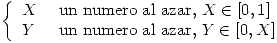 <tex>\left\{ \begin{array}{ll} X & \mbox{ un numero al azar, } X \in [0,1] \\ Y & \mbox{ un numero al azar, } Y \in [0,X]\end{array} \right.</tex>