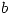 <tex>b</tex> <tex>b</tex>