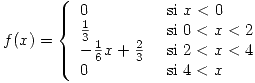 <tex> f(x)= \left\{ \begin{array}{ll} 0 & \mbox{ si } x<0 \\ \frac{1}{3} & \mbox{ si } 0<x<2 \\ - \frac{1}{6}x + \frac{2}{3} & \mbox{ si } 2<x<4  \\ 0 &  \mbox{ si } 4<x \end{array} \right.  </tex>