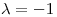 <tex>\lambda = -1</tex>