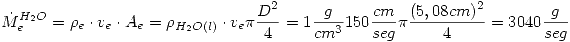 <tex>\dot{M}_e^{H_2O}=\rho_e\cdot v_e\cdot A_e=\rho_{H_2O(l)}\cdot v_e\pi\frac{D^2}{4}=1\frac{g}{cm^3}150\frac{cm}{seg}\pi\frac{(5,08cm)^2}{4}=3040\frac{g}{seg}</tex>