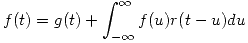<tex>f(t) = g(t) + \int_{- \infty}^{\infty} f(u) r(t-u) du</tex>