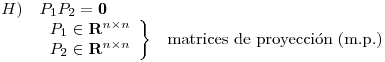 <tex>\begin{array}{lll} H) & P_1 P_2 = \mathbf{0} & \\ & \left. \begin{array}{c} P_1 \in \mathbf{R}^{n \times n} \\ P_2 \in \mathbf{R}^{n \times n} \end{array} \right\} & \mbox{matrices de proyecci\'on (m.p.)} \end{array}</tex>