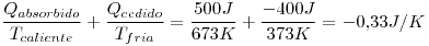 <tex> \frac{Q_{absorbido}}{T_{caliente}}+\frac{Q_{cedido}}{T_{fria}}=\frac{500J}{673K}+\frac{-400J}{373K}=-0.33 J/K </tex>