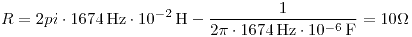 <tex>R=2pi\cdot 1674\,\text{Hz}\cdot 10^{-2}\,\text{H}-\frac{1}{2\pi\cdot 1674\,\text{Hz}\cdot 10^{-6}\,\text{F}}=10\Omega</tex>