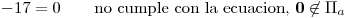 <tex>-17=0 \qquad \mbox{no cumple con la ecuacion, } \mathbf{0} \not\in \Pi_a</tex>