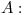 <tex>A:</tex>