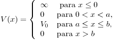 <tex>V(x) =\left\{ \begin{array}{ll} \infty & \mbox{ para }  x \leq 0 \\ 0 & \mbox{para }  0 < x < a  ,\\ V_0 & \mbox{para }  a \leq x \leq b  ,\\0 & \mbox{para } x>b   \\    \end{array} \right.</tex>