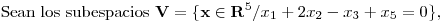 <tex>\mbox{Sean los subespacios } \mathbf{V}= \{ \mathbf{x} \in \mathbf{R}^5 / x_1+2x_2-x_3+x_5=0 \},</tex>