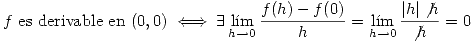<tex>f\mbox{ es derivable en }(0,0)\iff \exists\lim_{h\to 0}\frac{f(h)-f(0)}{h}=\lim_{h\to 0}\frac{|h|\not{h}}{\not{h}}=0</tex>
