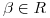 <tex>\beta \in R</tex>