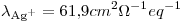 <tex>\lambda_{\ce{Ag+}}=61.9cm^2\Omega^{-1}eq^{-1}</tex>