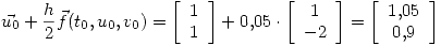 <tex>\vec{u_0}+\frac{h}{2}\vec{f}(t_0,u_0,v_0)=\left[\begin{array}{c} 1 \\ 1 \end{array}\right]+0.05\cdot \left[\begin{array}{c} 1 \\ -2 \end{array}\right]=\left[\begin{array}{c} 1.05 \\ 0.9 \end{array}\right]</tex>