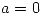 <tex>a=0</tex>