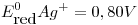<tex>E_{\mbox{red}}^{0}Ag^+ =0,80V</tex>